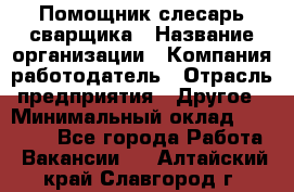 Помощник слесарь-сварщика › Название организации ­ Компания-работодатель › Отрасль предприятия ­ Другое › Минимальный оклад ­ 25 000 - Все города Работа » Вакансии   . Алтайский край,Славгород г.